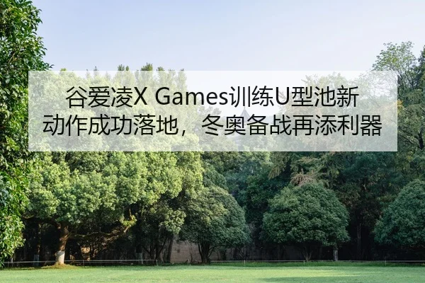 谷爱凌X Games训练U型池新动作成功落地，冬奥备战再添利器