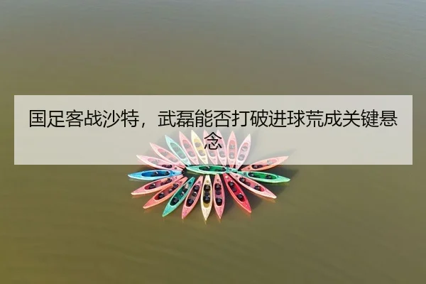 国足客战沙特，武磊能否打破进球荒成关键悬念
