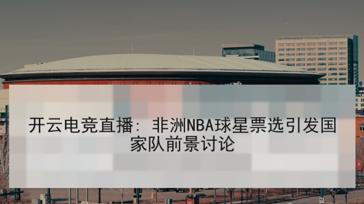 开云电竞直播: 非洲NBA球星票选引发国家队前景讨论