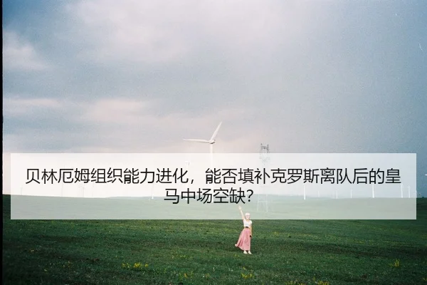 贝林厄姆组织能力进化，能否填补克罗斯离队后的皇马中场空缺？