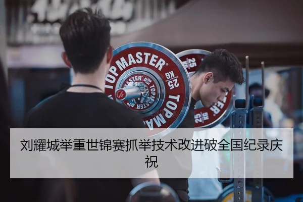 刘耀城举重世锦赛抓举技术改进破全国纪录庆祝