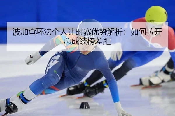 波加查环法个人计时赛优势解析：如何拉开总成绩榜差距