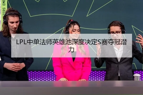 LPL中单法师英雄池深度决定S赛夺冠潜力
