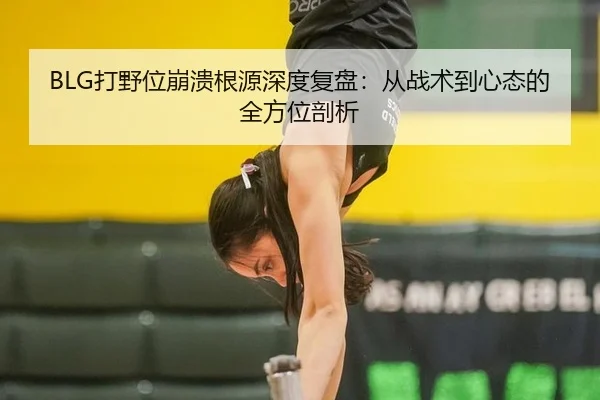 BLG打野位崩溃根源深度复盘：从战术到心态的全方位剖析