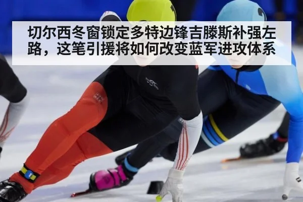 切尔西冬窗锁定多特边锋吉滕斯补强左路,这笔引援将如何改变蓝军进攻体系