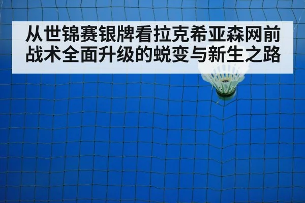 从世锦赛银牌看拉克希亚森网前战术全面升级的蜕变与新生之路