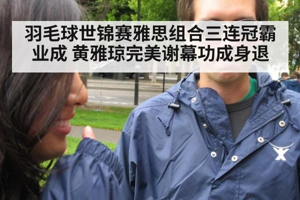 羽毛球世锦赛雅思组合三连冠霸业成 黄雅琼完美谢幕功成身退