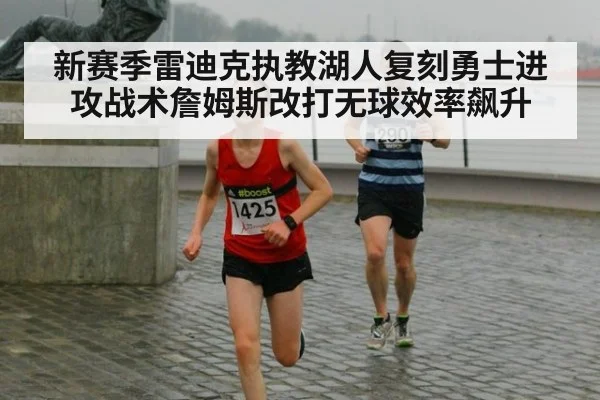 新赛季雷迪克执教湖人复刻勇士进攻战术詹姆斯改打无球效率飙升