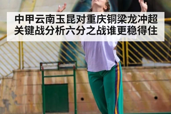 中甲云南玉昆对重庆铜梁龙冲超关键战分析六分之战谁更稳得住